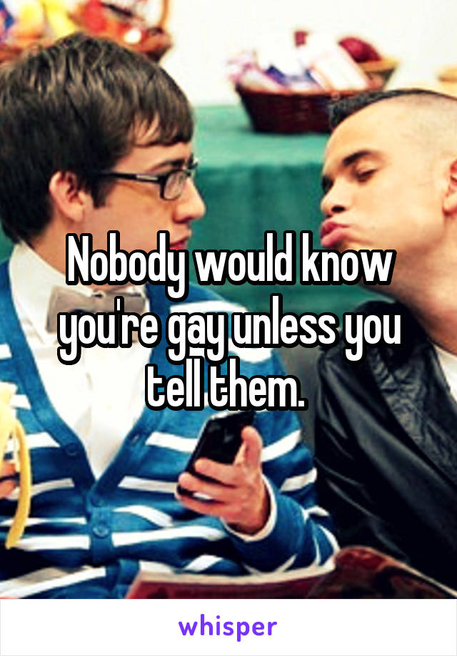 Nobody would know you're gay unless you tell them. 