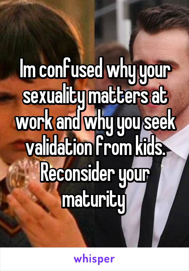 Im confused why your sexuality matters at work and why you seek validation from kids.
Reconsider your maturity 