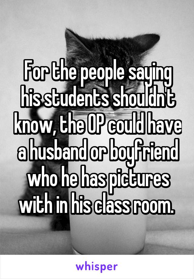 For the people saying his students shouldn't know, the OP could have a husband or boyfriend who he has pictures with in his class room. 