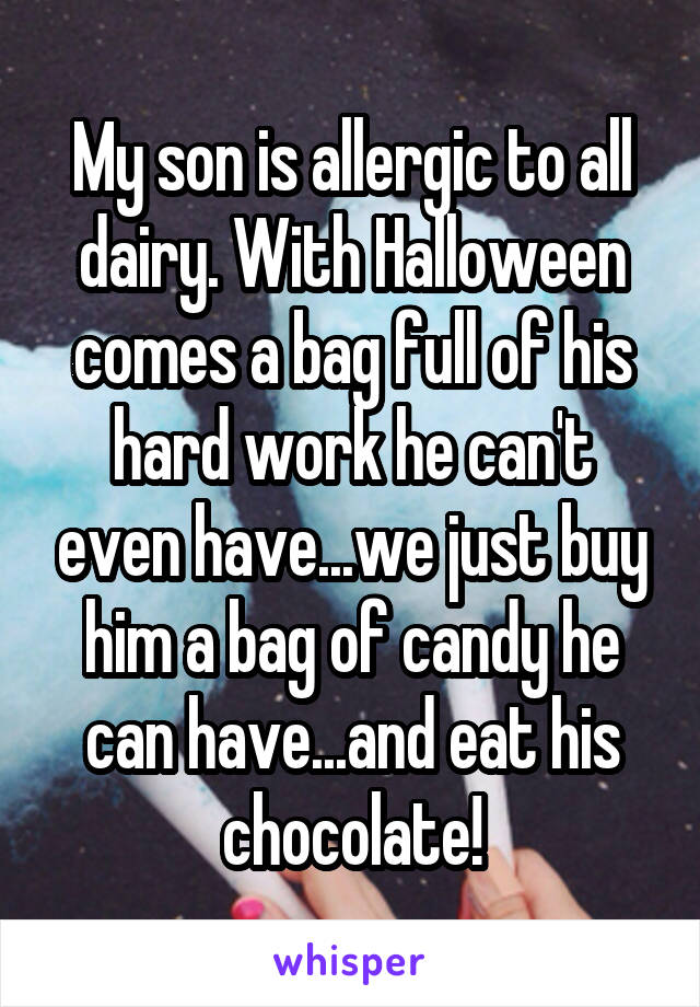 My son is allergic to all dairy. With Halloween comes a bag full of his hard work he can't even have...we just buy him a bag of candy he can have...and eat his chocolate!