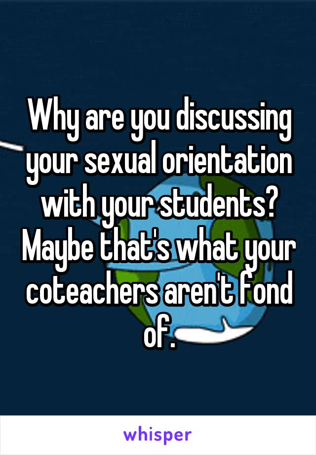 Why are you discussing your sexual orientation with your students? Maybe that's what your coteachers aren't fond of.