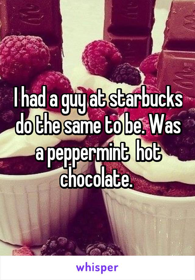 I had a guy at starbucks do the same to be. Was a peppermint  hot chocolate. 