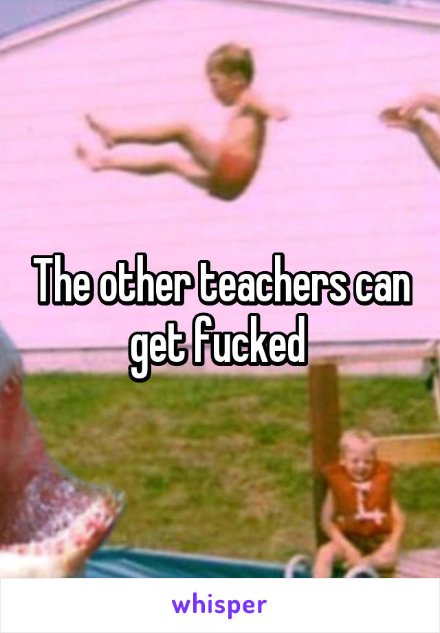 The other teachers can get fucked 