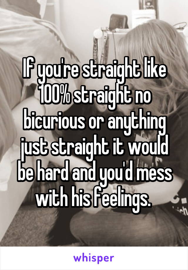 If you're straight like 100% straight no bicurious or anything just straight it would be hard and you'd mess with his feelings. 