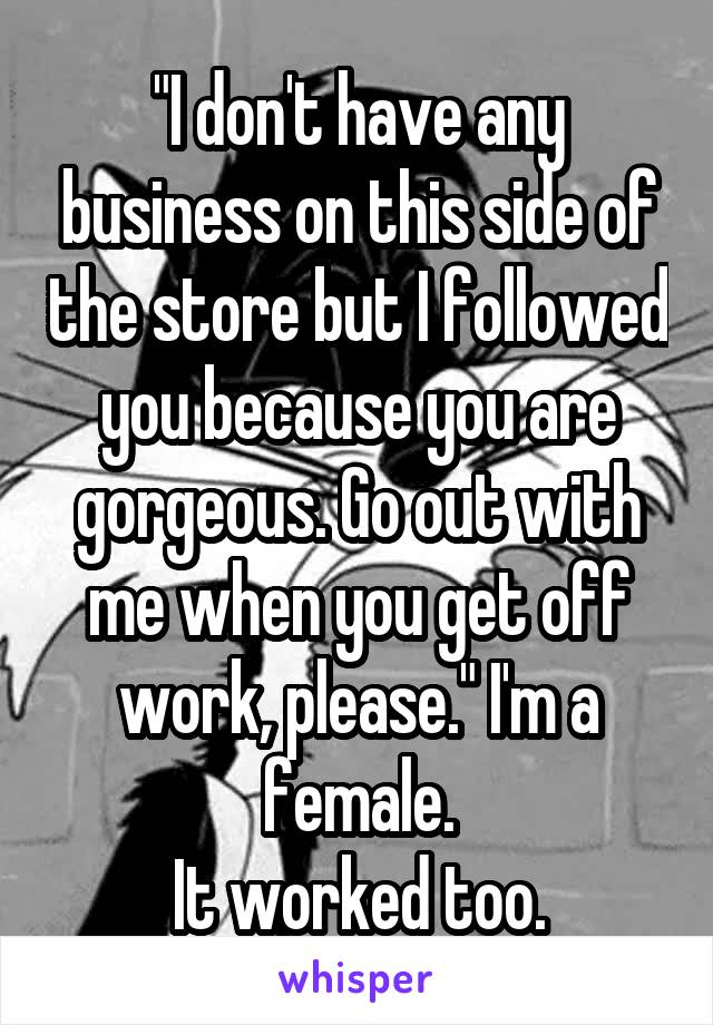 "I don't have any business on this side of the store but I followed you because you are gorgeous. Go out with me when you get off work, please." I'm a female.
It worked too.