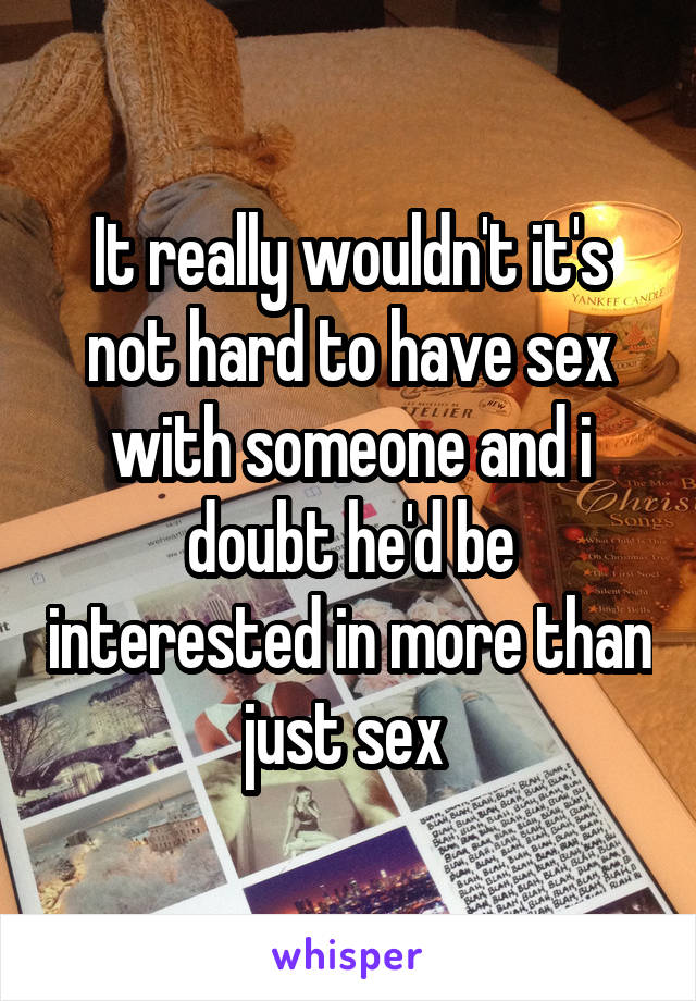 It really wouldn't it's not hard to have sex with someone and i doubt he'd be interested in more than just sex 