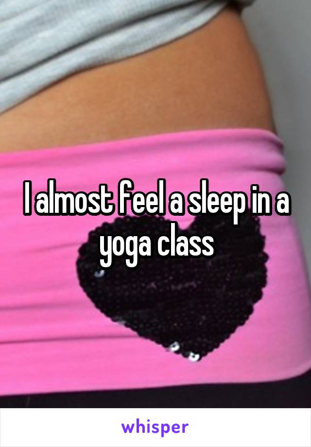 I almost feel a sleep in a yoga class