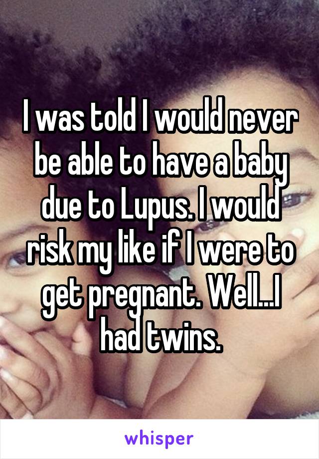 I was told I would never be able to have a baby due to Lupus. I would risk my like if I were to get pregnant. Well...I had twins.