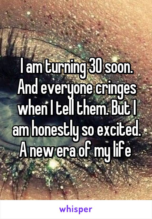 I am turning 30 soon. And everyone cringes when I tell them. But I am honestly so excited. A new era of my life 
