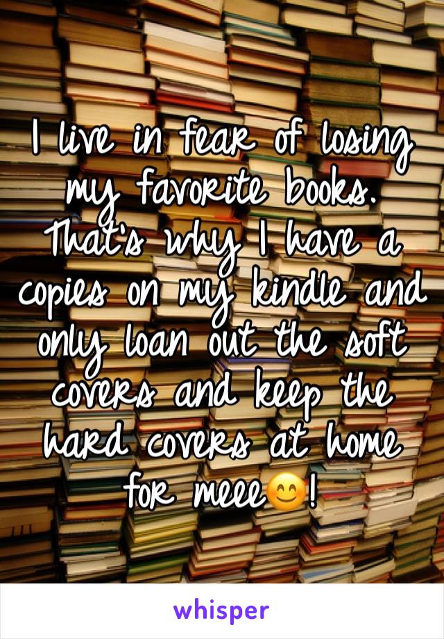 I live in fear of losing my favorite books. That's why I have a copies on my kindle and only loan out the soft covers and keep the hard covers at home for meee😊!