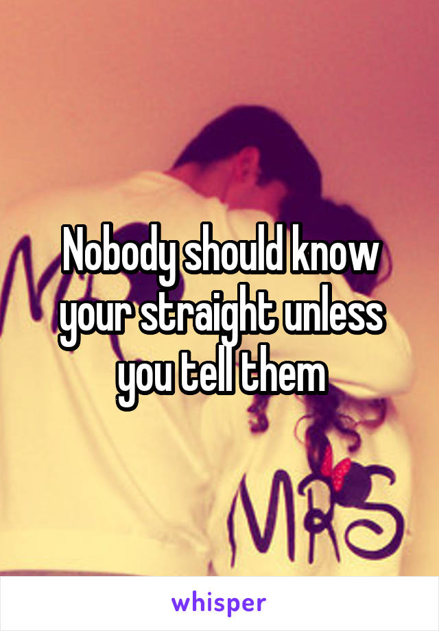 Nobody should know your straight unless you tell them