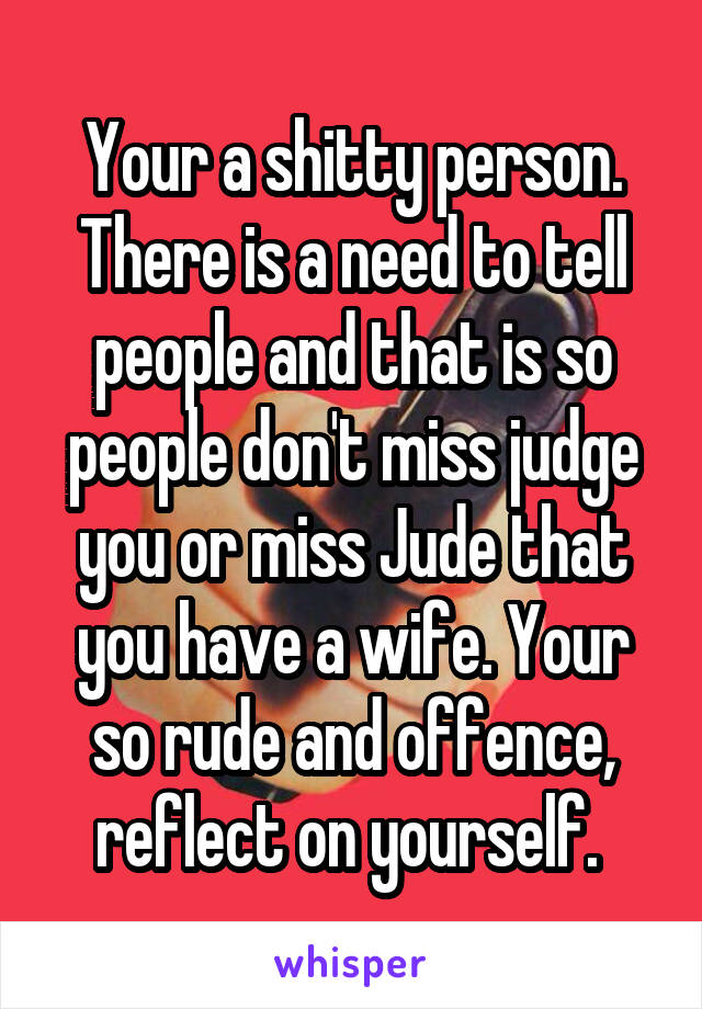 Your a shitty person. There is a need to tell people and that is so people don't miss judge you or miss Jude that you have a wife. Your so rude and offence, reflect on yourself. 