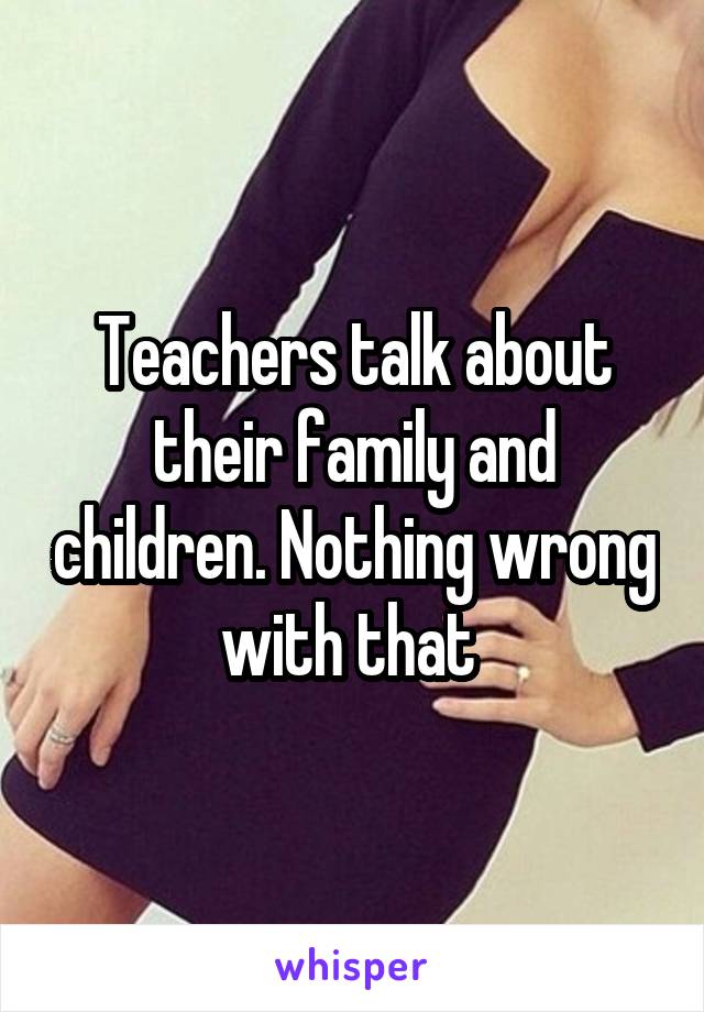 Teachers talk about their family and children. Nothing wrong with that 