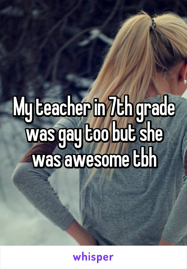 My teacher in 7th grade was gay too but she was awesome tbh