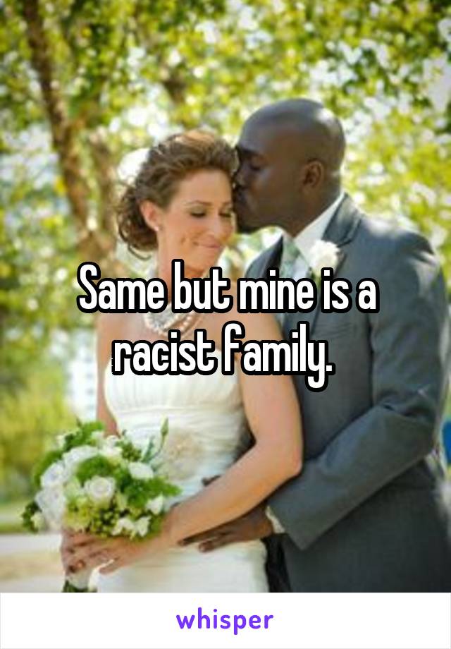 Same but mine is a racist family. 