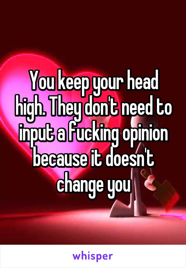 You keep your head high. They don't need to input a fucking opinion because it doesn't change you