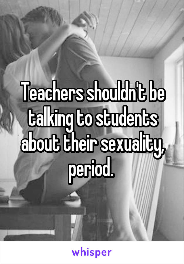 Teachers shouldn't be talking to students about their sexuality, period. 