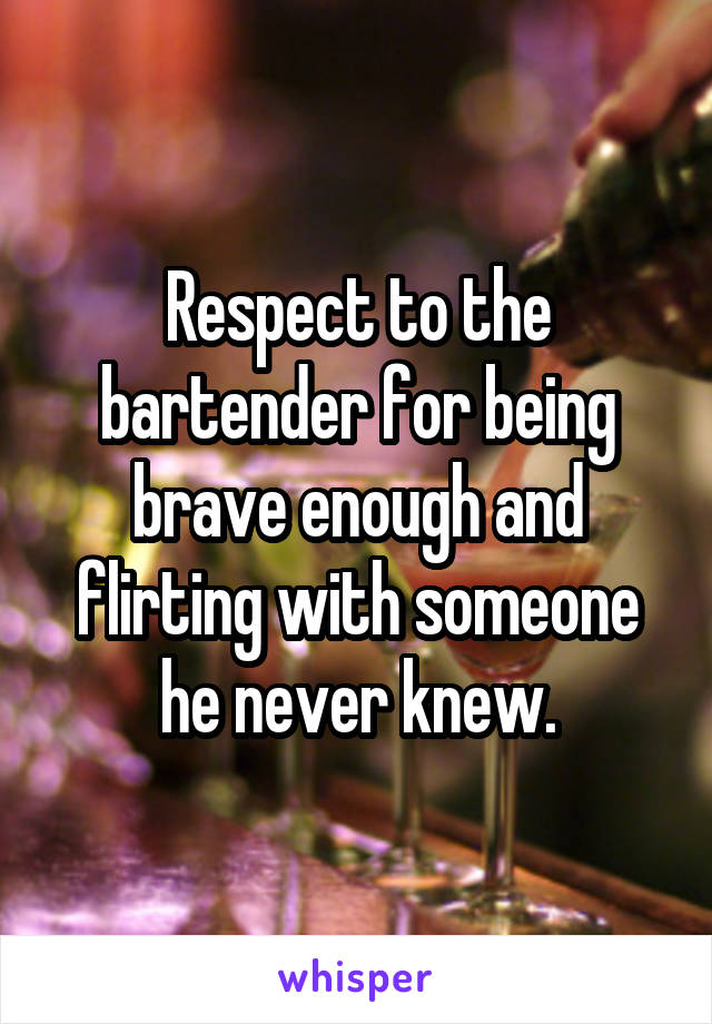 Respect to the bartender for being brave enough and flirting with someone he never knew.