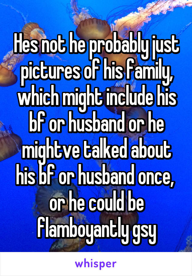 Hes not he probably just pictures of his family, which might include his bf or husband or he mightve talked about his bf or husband once,  or he could be flamboyantly gsy