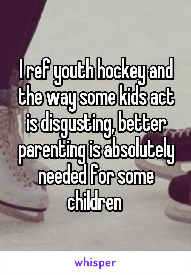 I ref youth hockey and the way some kids act is disgusting, better parenting is absolutely needed for some children 