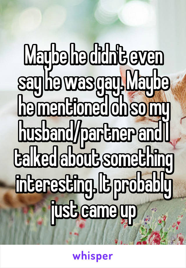 Maybe he didn't even say he was gay. Maybe he mentioned oh so my husband/partner and I talked about something interesting. It probably just came up