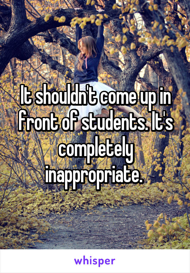 It shouldn't come up in front of students. It's completely inappropriate. 