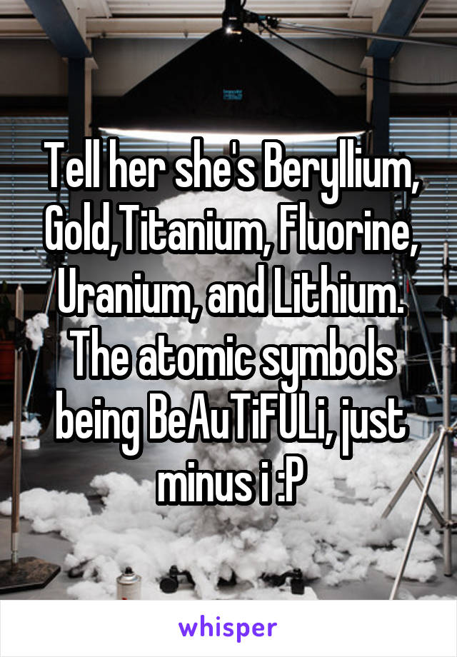 Tell her she's Beryllium, Gold,Titanium, Fluorine, Uranium, and Lithium. The atomic symbols being BeAuTiFULi, just minus i :P