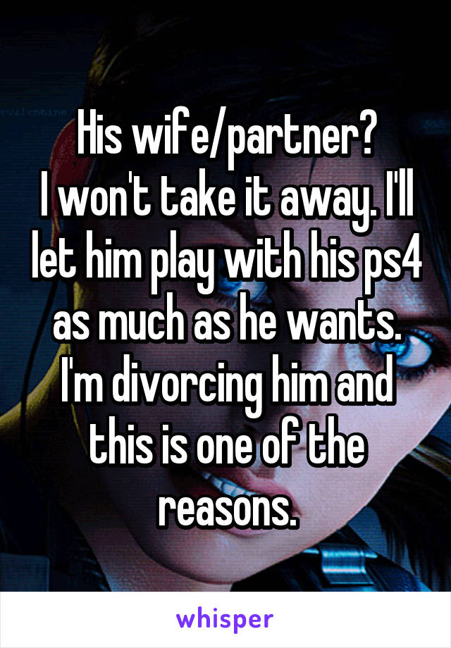 His wife/partner?
I won't take it away. I'll let him play with his ps4 as much as he wants. I'm divorcing him and this is one of the reasons.