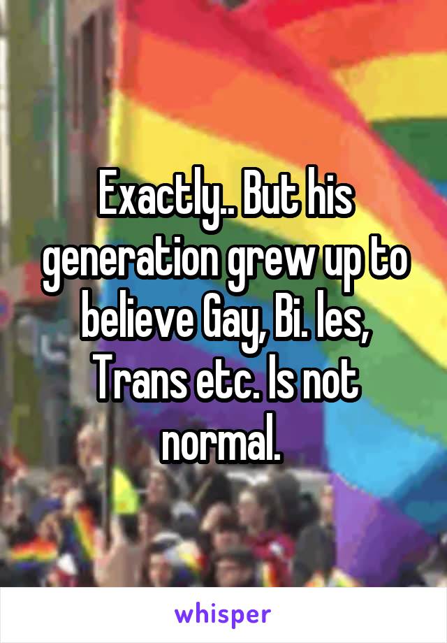 Exactly.. But his generation grew up to believe Gay, Bi. les, Trans etc. Is not normal. 