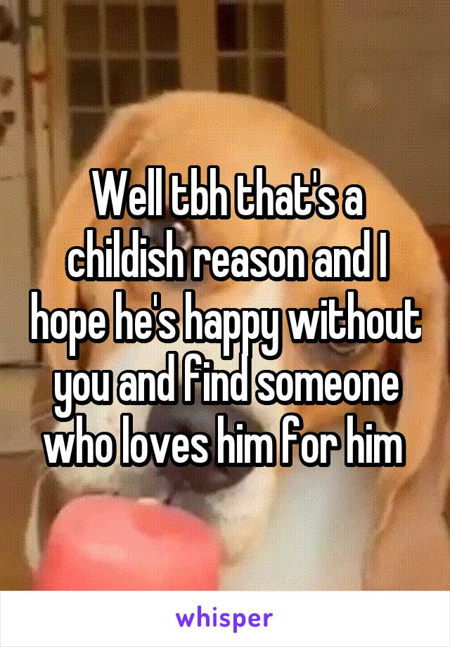 Well tbh that's a childish reason and I hope he's happy without you and find someone who loves him for him 