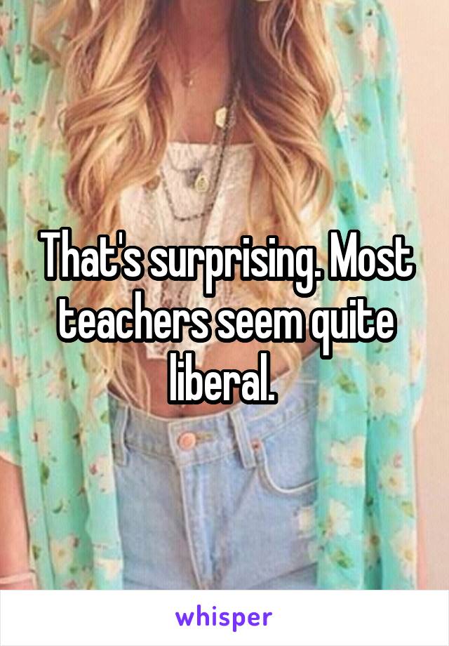 That's surprising. Most teachers seem quite liberal. 