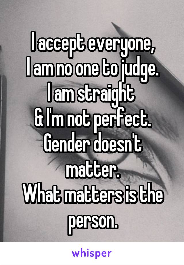 I accept everyone,
I am no one to judge.
I am straight 
& I'm not perfect.
Gender doesn't matter.
What matters is the person.