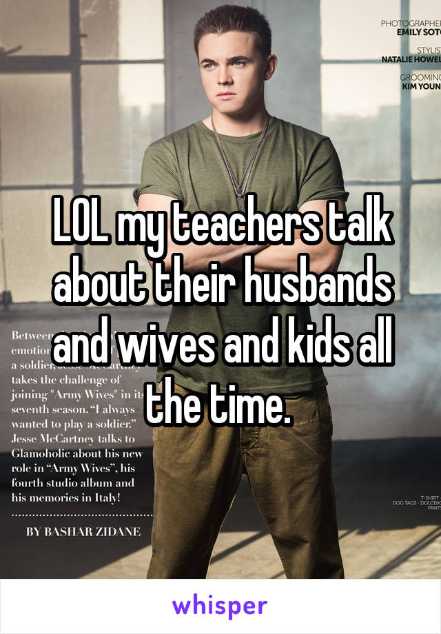 LOL my teachers talk about their husbands and wives and kids all the time. 