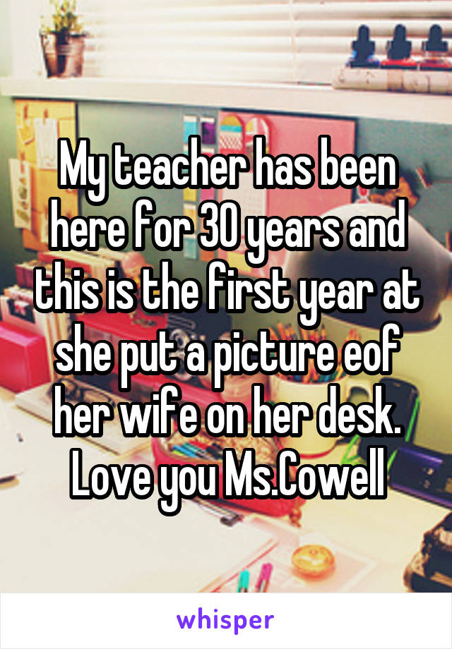 My teacher has been here for 30 years and this is the first year at she put a picture eof her wife on her desk. Love you Ms.Cowell