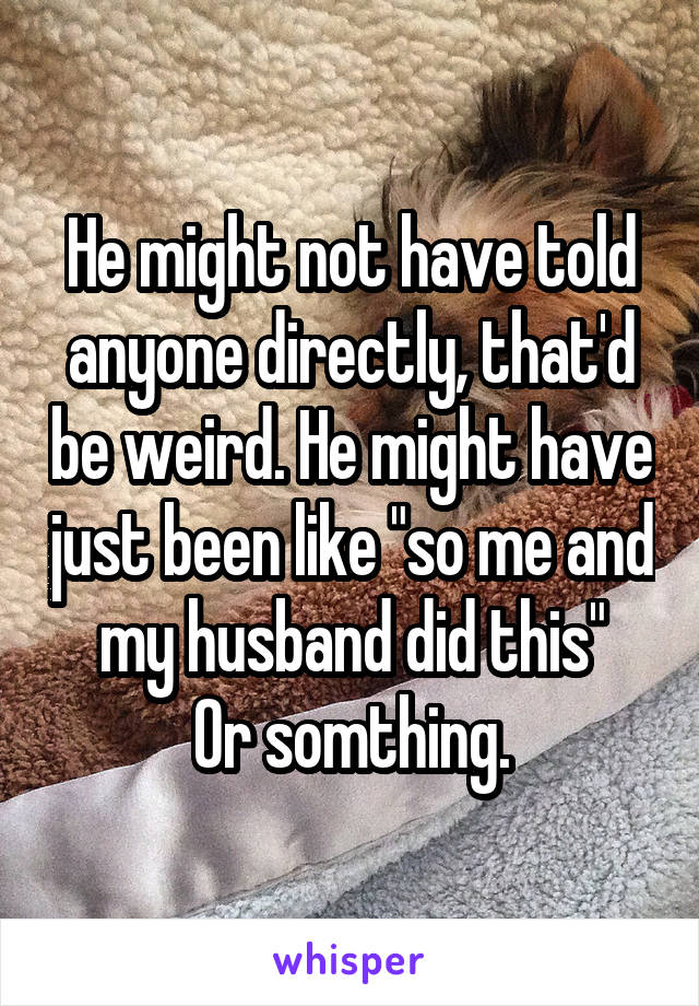 He might not have told anyone directly, that'd be weird. He might have just been like "so me and my husband did this"
Or somthing.