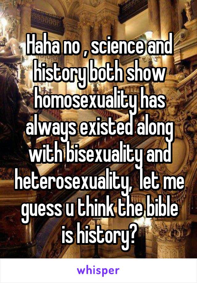 Haha no , science and history both show homosexuality has always existed along with bisexuality and heterosexuality,  let me guess u think the bible is history?