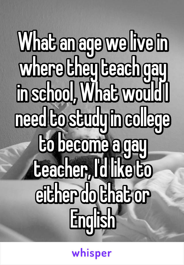 What an age we live in where they teach gay in school, What would I need to study in college to become a gay teacher, I'd like to either do that or English