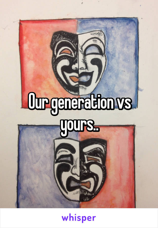 Our generation vs yours..