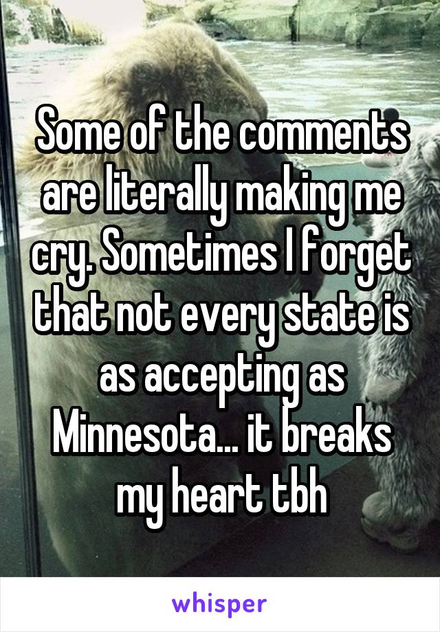 Some of the comments are literally making me cry. Sometimes I forget that not every state is as accepting as Minnesota... it breaks my heart tbh