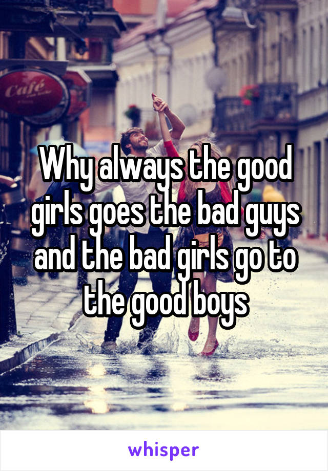 Why always the good girls goes the bad guys and the bad girls go to the good boys