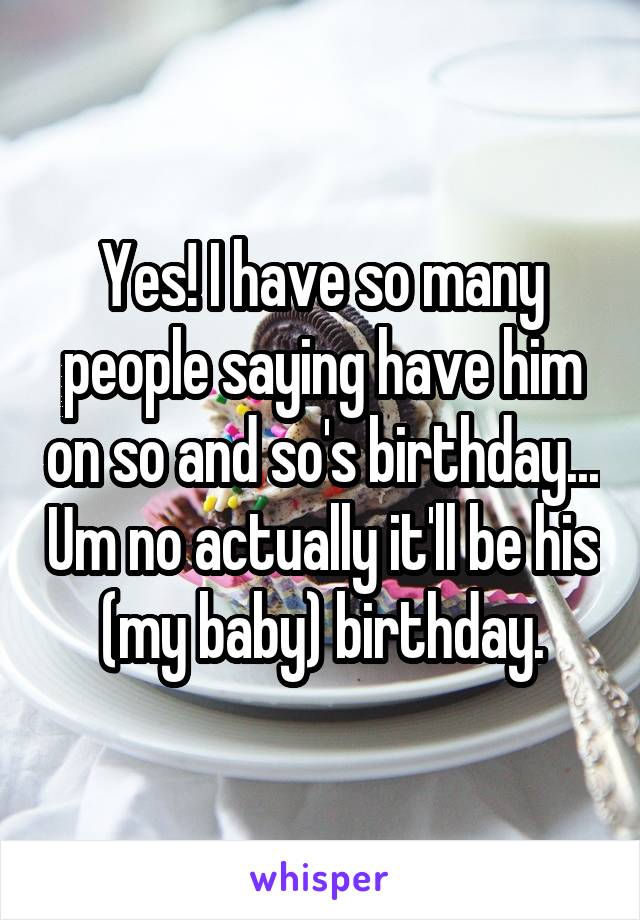 Yes! I have so many people saying have him on so and so's birthday... Um no actually it'll be his (my baby) birthday.