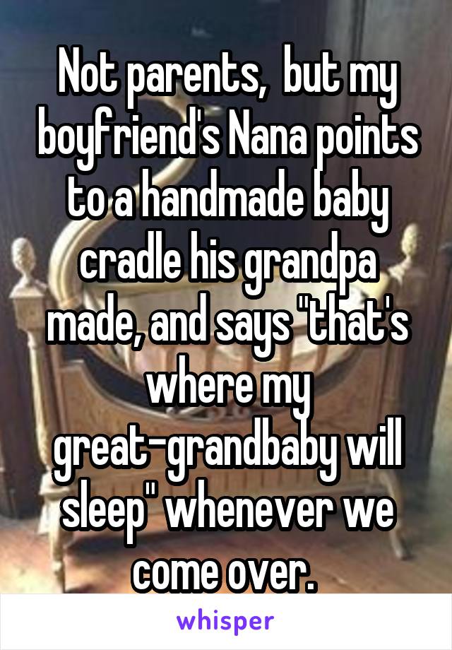 Not parents,  but my boyfriend's Nana points to a handmade baby cradle his grandpa made, and says "that's where my great-grandbaby will sleep" whenever we come over. 