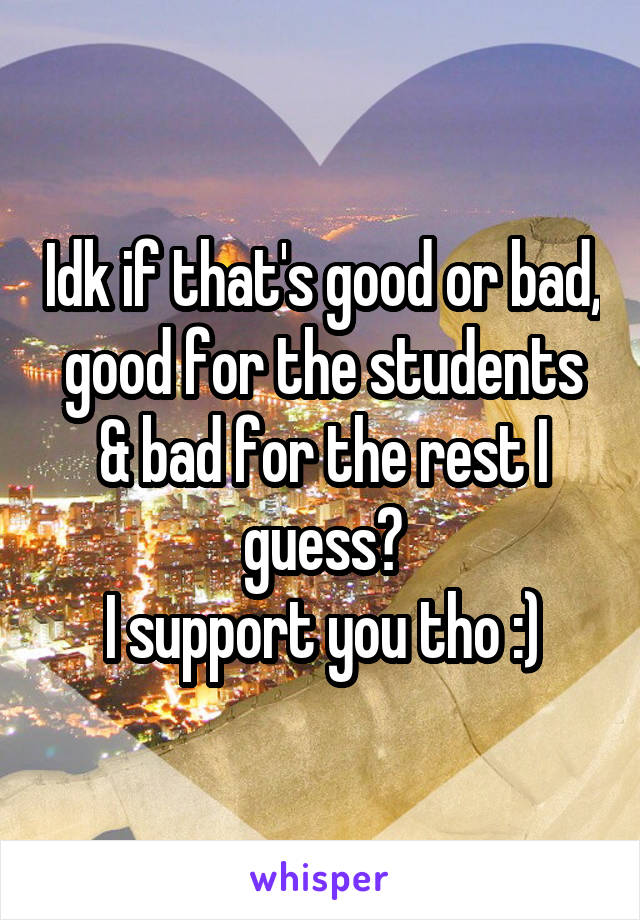 Idk if that's good or bad, good for the students & bad for the rest I guess?
I support you tho :)