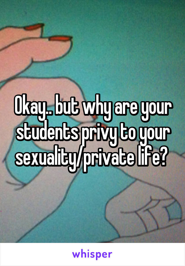 Okay.. but why are your students privy to your sexuality/private life? 