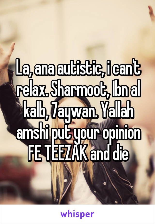 La, ana autistic, i can't relax. Sharmoot, Ibn al kalb, 7aywan. Yallah amshi put your opinion FE TEEZAK and die