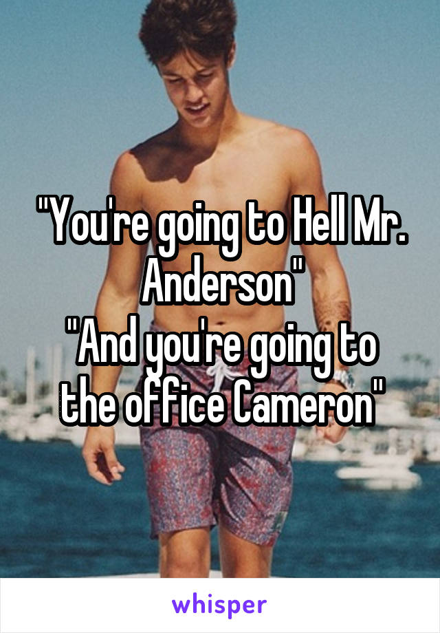 "You're going to Hell Mr. Anderson"
"And you're going to the office Cameron"