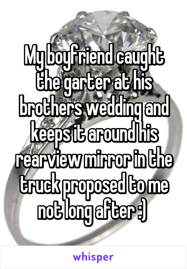 My boyfriend caught the garter at his brothers wedding and keeps it around his rearview mirror in the truck proposed to me not long after :) 