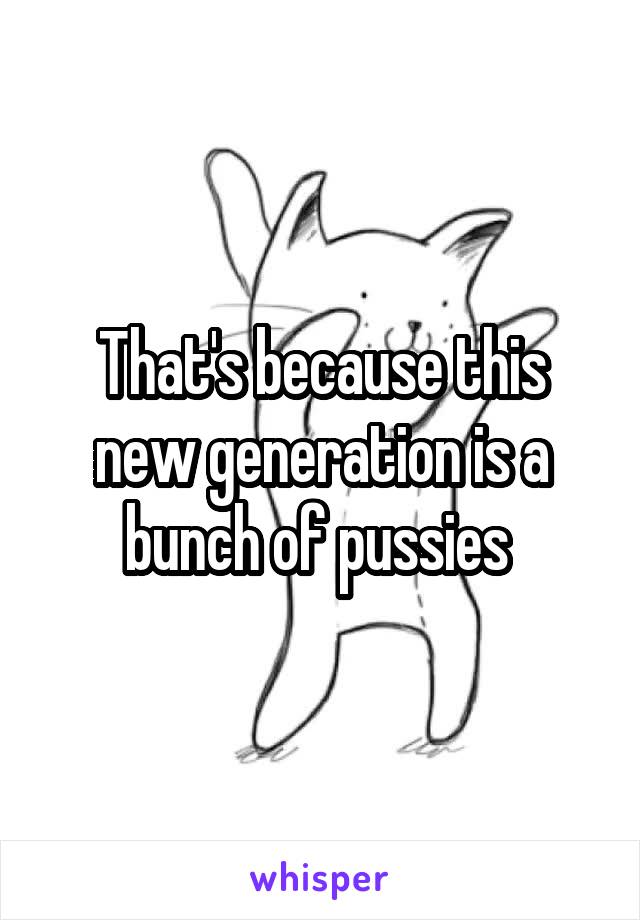 That's because this new generation is a bunch of pussies 