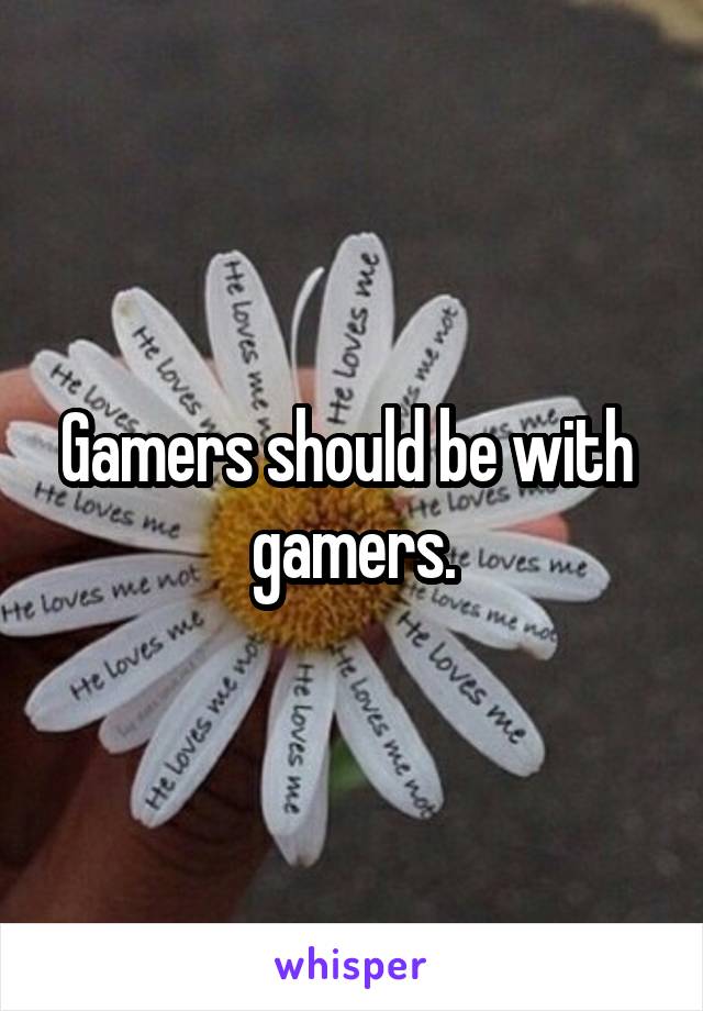 Gamers should be with  gamers.