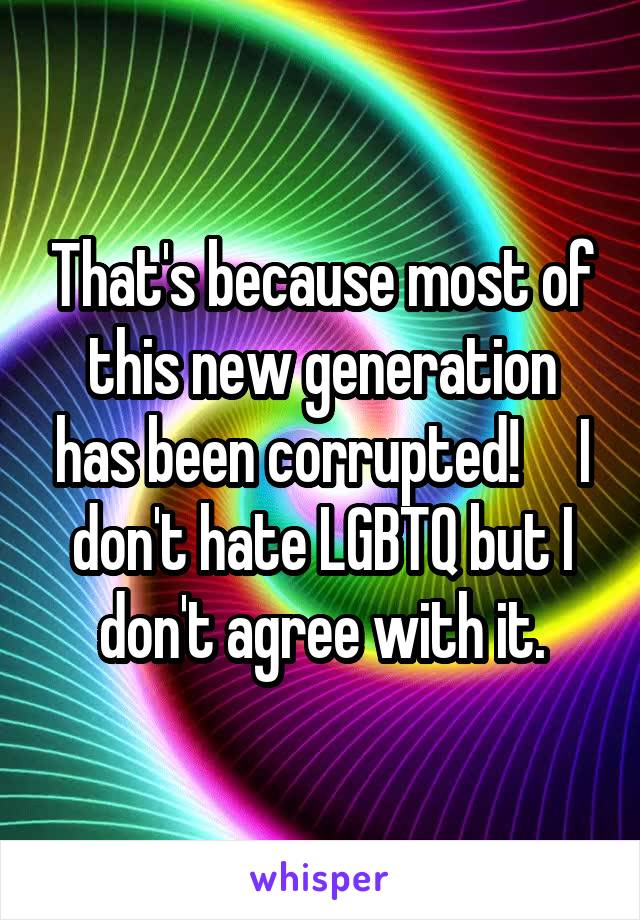 That's because most of this new generation has been corrupted!     I don't hate LGBTQ but I don't agree with it.